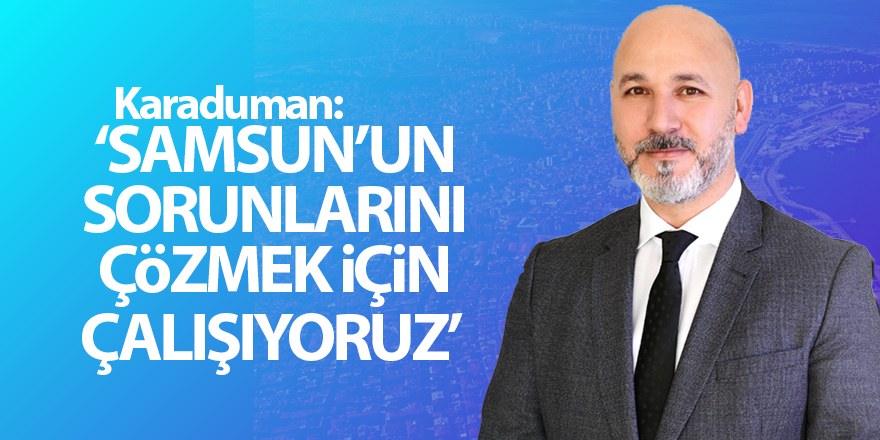 Karaduman: ‘ Samsun’un sorunlarını çözmek için çalışıyoruz’  