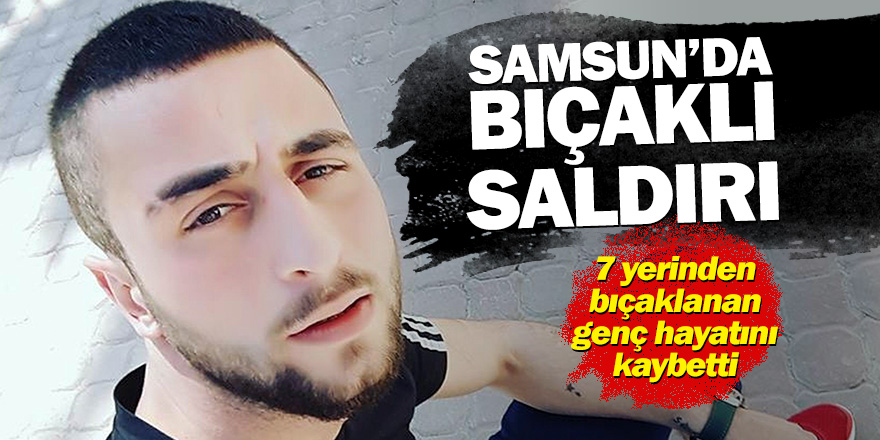 Samsun'da bıçaklı saldırıya uğrayan genç hayatını kaybetti