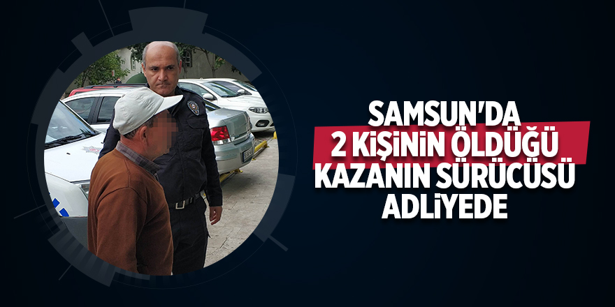 Samsun'da 2 kişinin öldüğü kazanın sürücüsü adliyede 