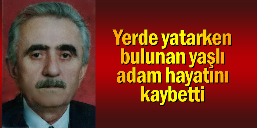 Yerde yatarken bulunan yaşlı adam hayatını kaybetti