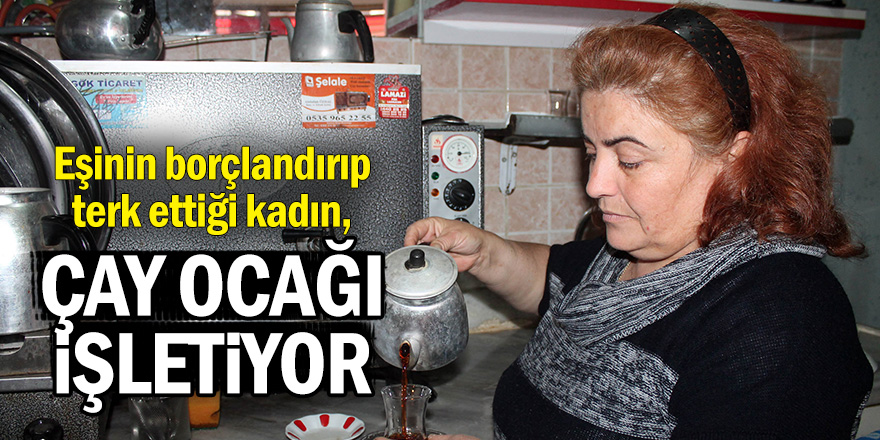 Eşinin borçlandırıp terk ettiği kadın, çay ocağı işletiyor