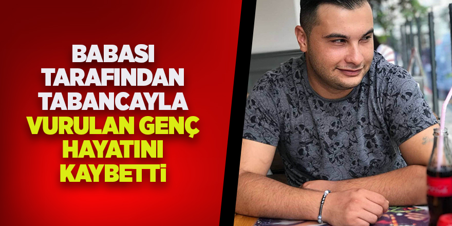 Babası tarafından tabancayla vurulan genç hayatını kaybetti 