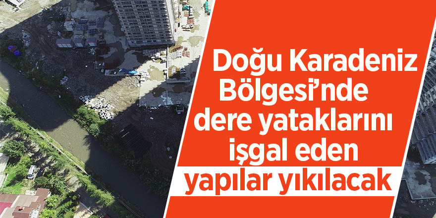 Doğu Karadeniz Bölgesi’nde dere yataklarını işgal eden yapılar yıkılacak