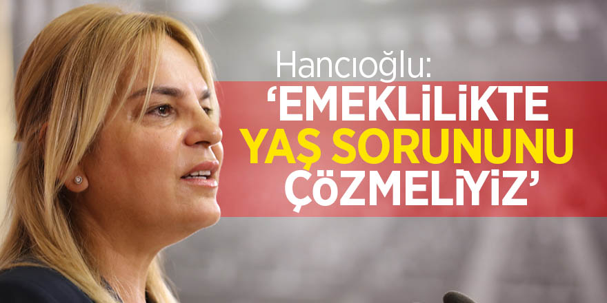 Hancıoğlu: ‘Emeklilikte yaş sorununu çözmeliyiz’