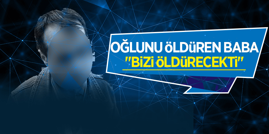 Oğlunu öldüren baba: "Bizi öldürecekti" 