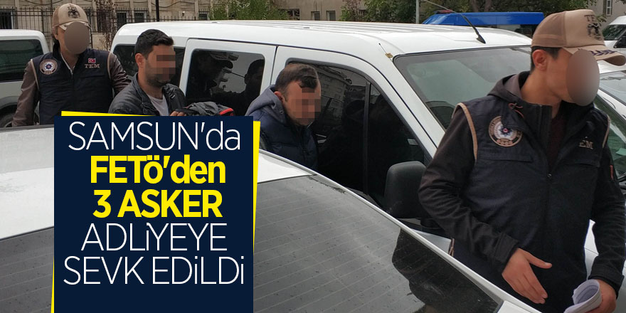 Samsun'da FETÖ'den 3 asker adliyeye sevk edildi 