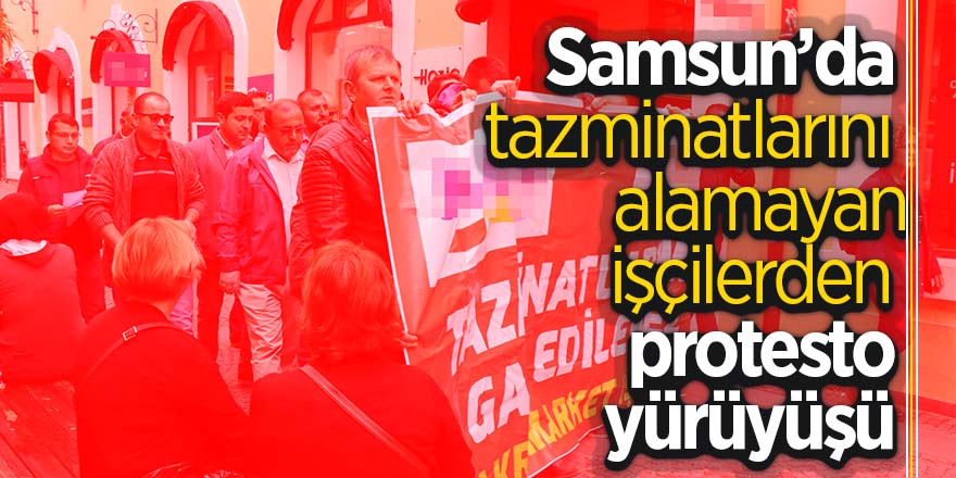 Samsun’da tazminatlarını alamayan işçilerden protesto yürüyüşü 