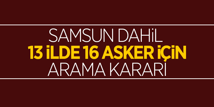 Samsun dahil 13 ilde 16 asker için arama kararı 