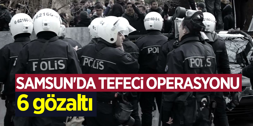 Samsun'da tefeci operasyonu: 6 gözaltı 