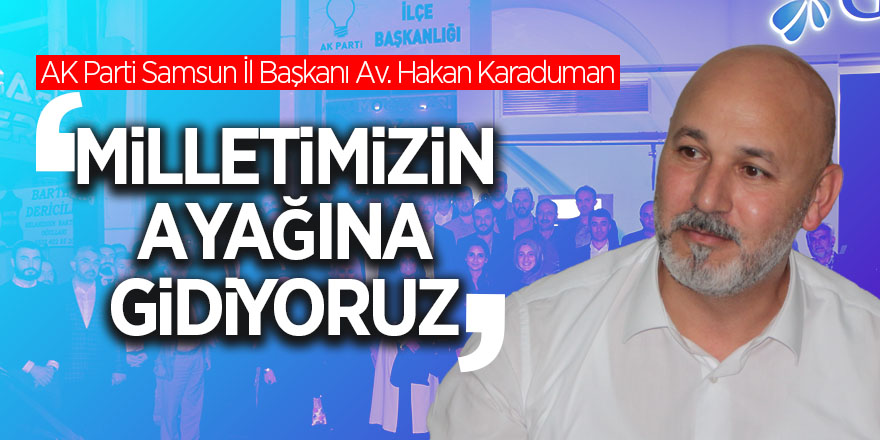 Karaduman: “Milletimizin ayağına gidiyoruz”