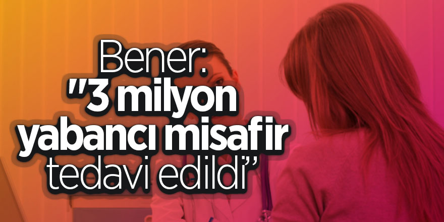 Bener: "3 milyon yabancı misafir tedavi edildi” 