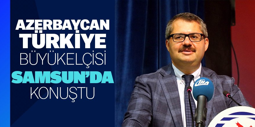 Azerbaycan Türkiye Büyükelçisi Samsun'da konuştu