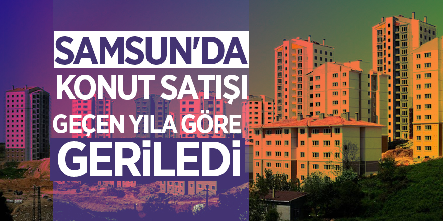 Samsun'da konut satışı geçen yıla göre geriledi 