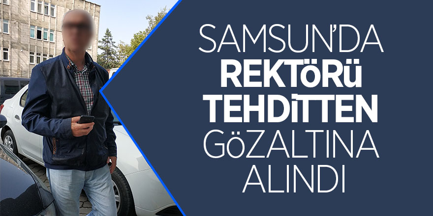 Samsun’da rektörü tehditten gözaltına alındı