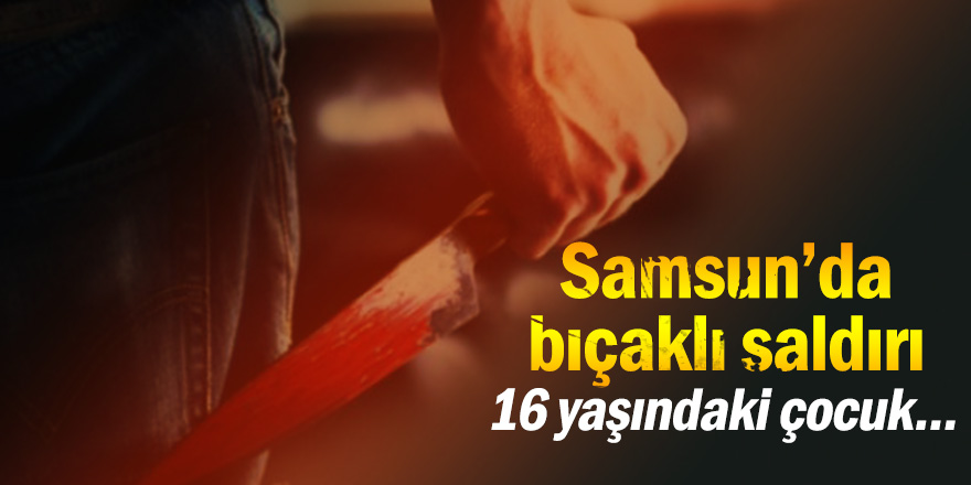 Samsun'da bıçaklı saldırı