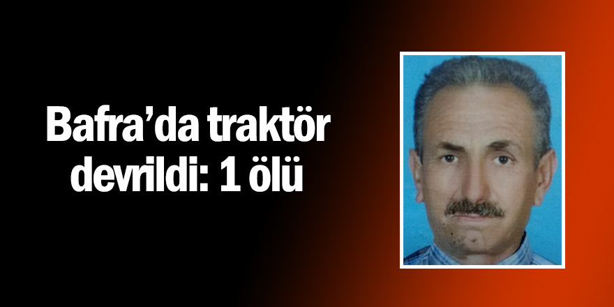 Bafra'da traktör devrildi: 1 ölü