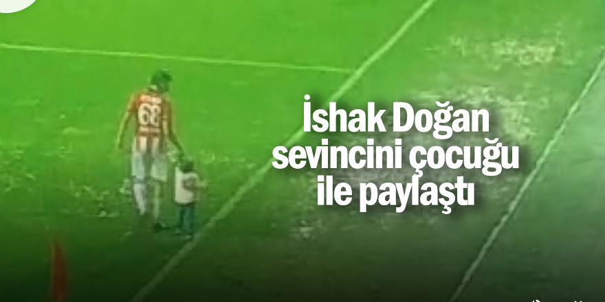 İshak Doğan sevincini çocuğu ile paylaştı