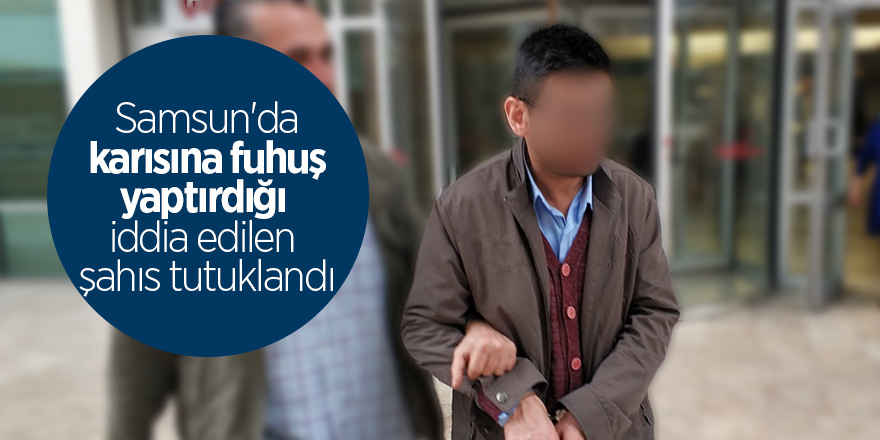 Samsun'da karısına fuhuş yaptırdığı iddia edilen şahıs tutuklandı