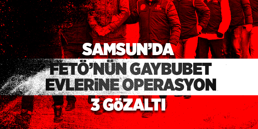 Samsun'da FETÖ'nün gaybubet evlerine operasyon: 3 gözaltı 