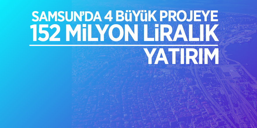 Samsun'da 4 büyük projeye 152 milyon liralık yatırım