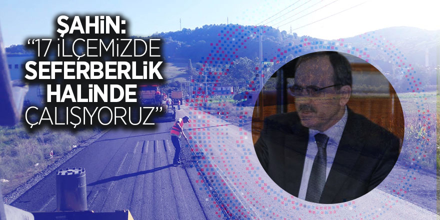 Şahin: “17 ilçemizde seferberlik halinde çalışıyoruz”