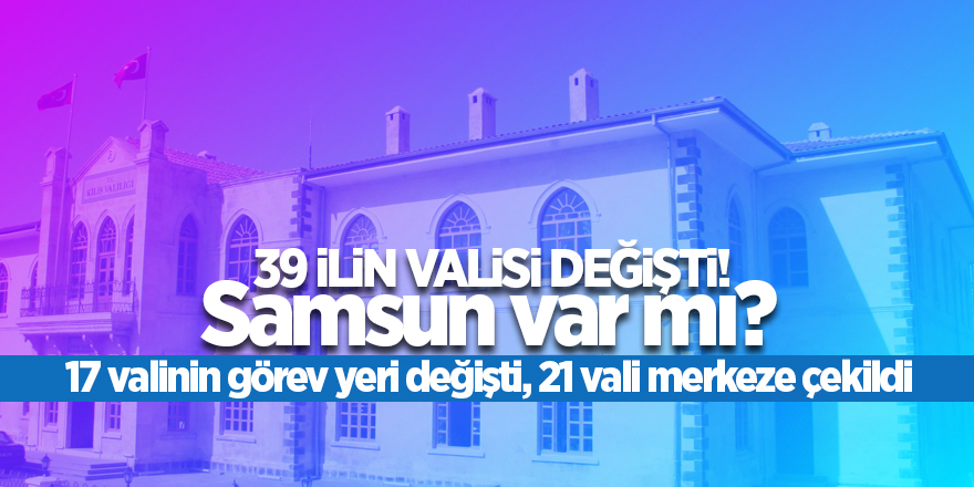 17 valinin görev yeri değişti, 21 vali merkeze çekildi