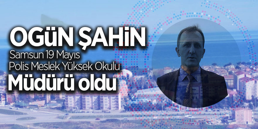 Ogün Şahin, Samsun 19 Mayıs Polis Meslek Yüksek Okulu Müdürü oldu 