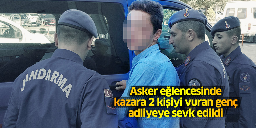 Asker eğlencesinde kazara 2 kişiyi vuran genç adliyeye sevk edildi