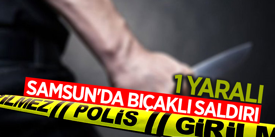 Samsun'da bıçaklı saldırı: 1 yaralı 