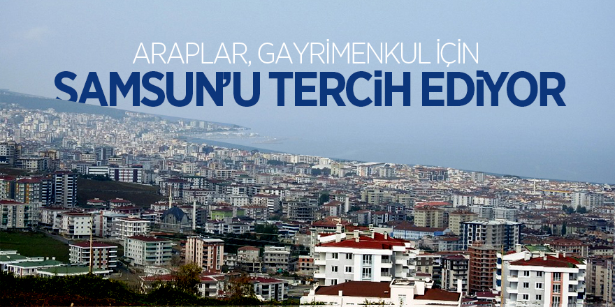 Araplar, gayrimenkul için Samsun’u tercih ediyor