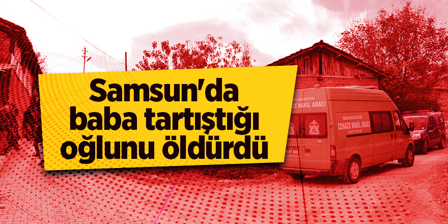 Samsun'da baba tartıştığı oğlunu öldürdü