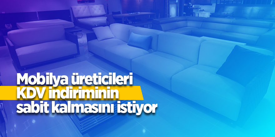 Mobilya üreticileri KDV indiriminin sabit kalmasını istiyor