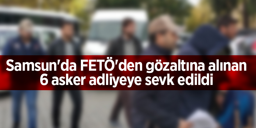 Samsun'da FETÖ'den gözaltına alınan 6 asker adliyeye sevk edildi 