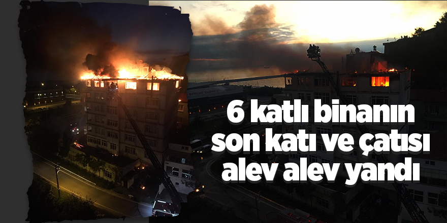 6 katlı binanın son katı ve çatısı alev alev yandı