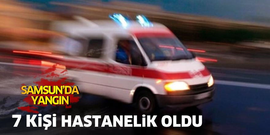 Samsun'da yangın: 7 kişi hastanelik oldu