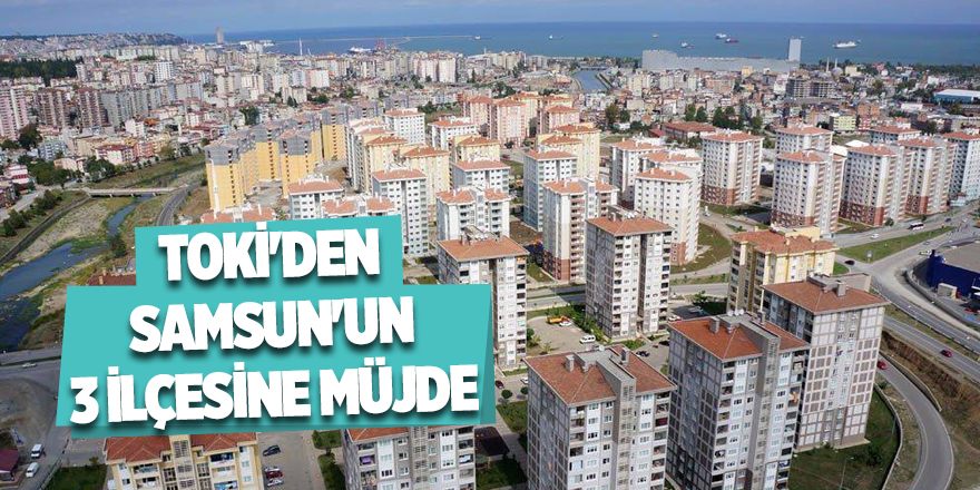 TOKİ'den Samsun'un 3 ilçesine müjde