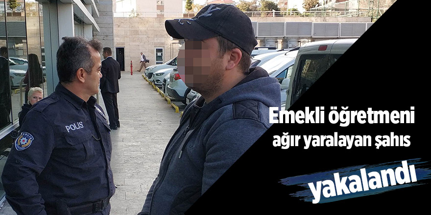 Emekli öğretmeni ağır yaralayan şahıs yakalandı