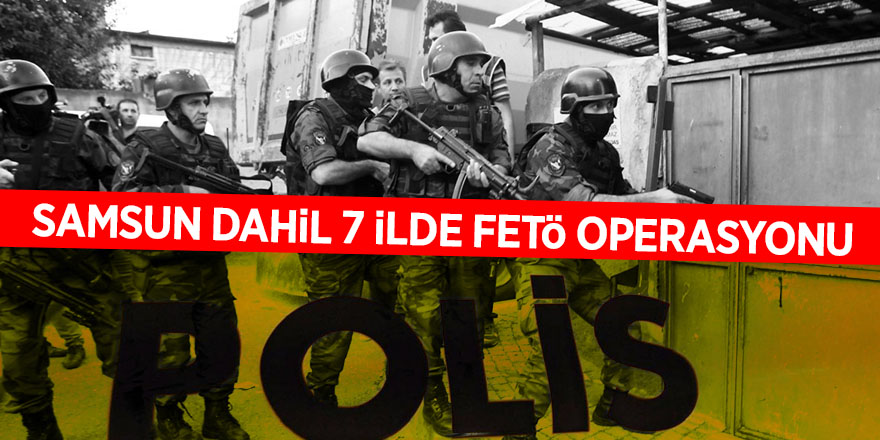 Samsun dahil 7 ilde FETÖ operasyonu