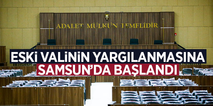 Eski valinin yargılanmasına Samsun’da başlandı 