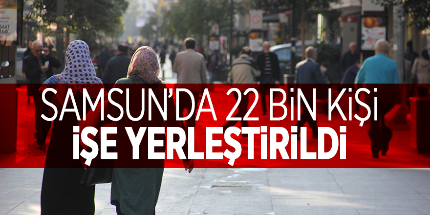 Samsun’da 22 bin kişi işe yerleştirildi 