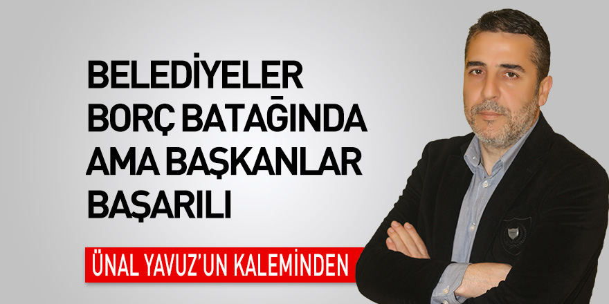 Belediyeler borç batağında ama başkanlar başarılı