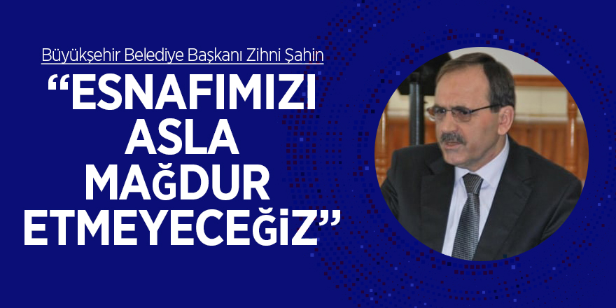 Başkan Şahin: “Esnafımızı asla mağdur etmeyeceğiz”