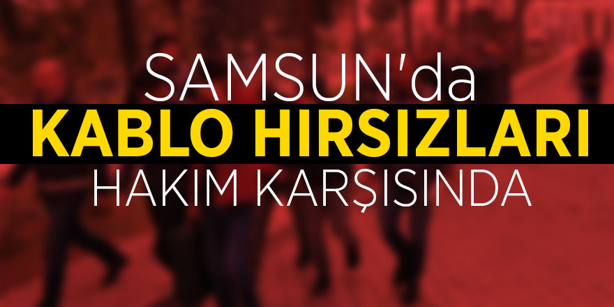 Samsun'da kablo hırsızlığından 13 şüpheli adliyede 