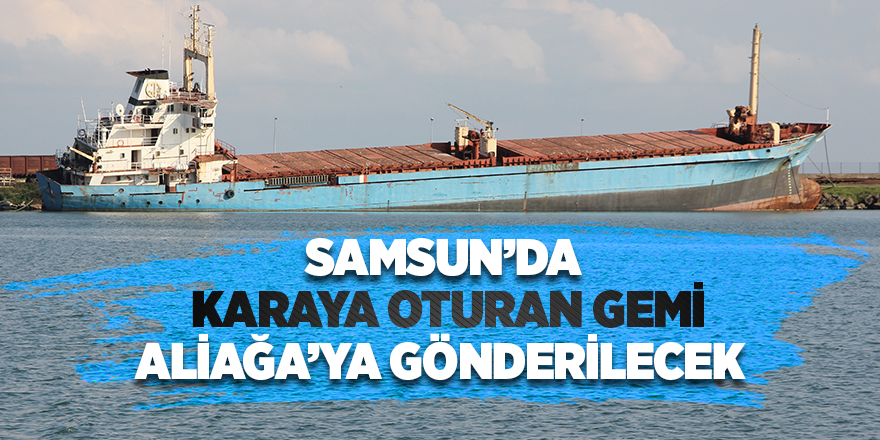 Samsun'da karaya oturan gemi Aliağa’ya gönderilecek