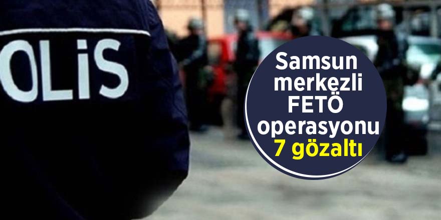 Samsun merkezli FETÖ operasyonu: 7 gözaltı 