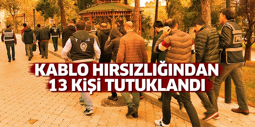 Kablo hırsızlığından 13 kişi tutuklandı