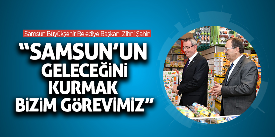 Başkan Şahin: “Samsun’un geleceğini kurmak bizim görevimiz”