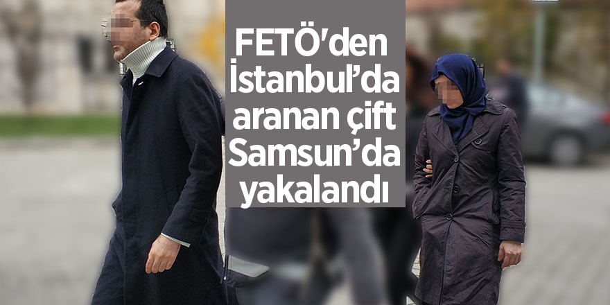 FETÖ'den İstanbul’da aranan çift Samsun’da yakalandı 