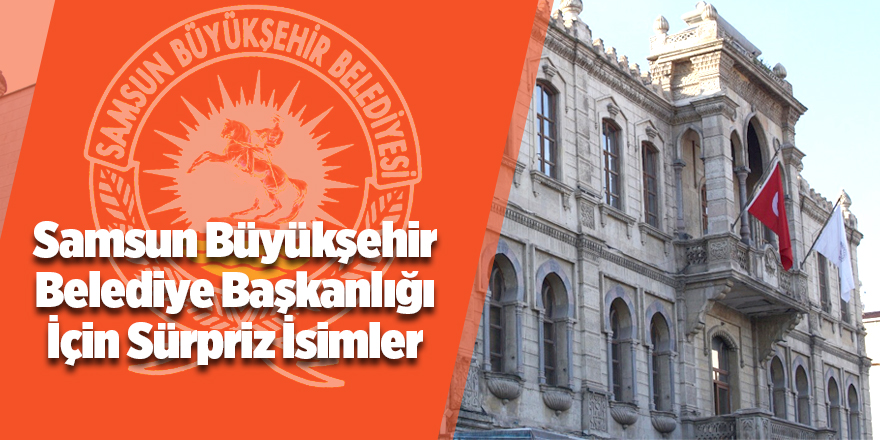 Samsun Büyükşehir Belediye Başkanlığı İçin Sürpriz İsimler