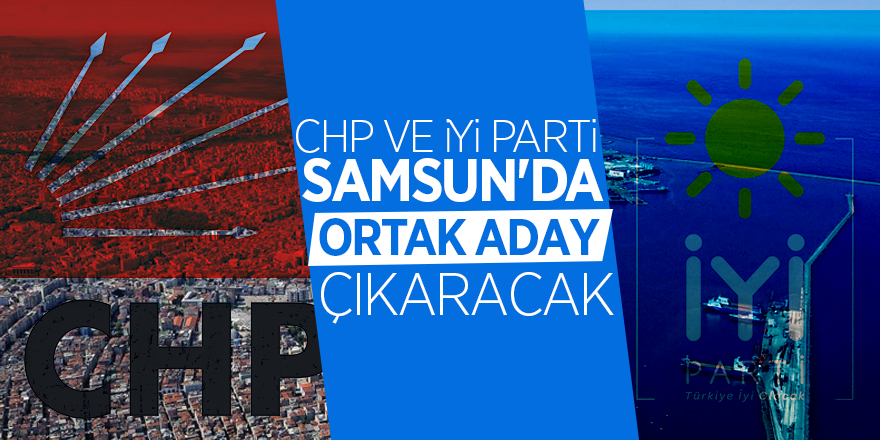 CHP VE İYİ Parti Samsun’da ortak aday çıkaracak